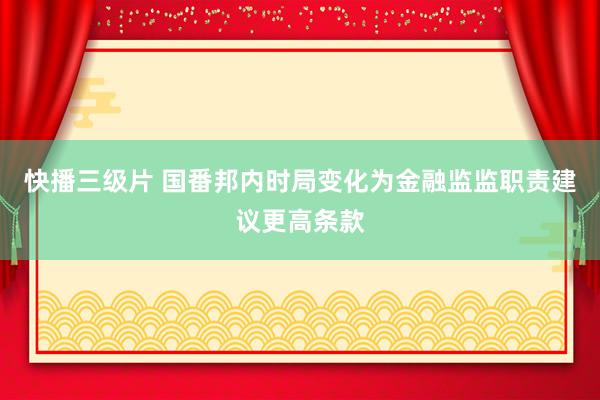 快播三级片 国番邦内时局变化为金融监监职责建议更高条款