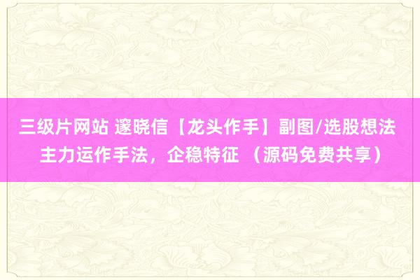 三级片网站 邃晓信【龙头作手】副图/选股想法 主力运作手法，企稳特征 （源码免费共享）