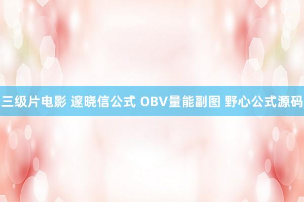 三级片电影 邃晓信公式 OBV量能副图 野心公式源码