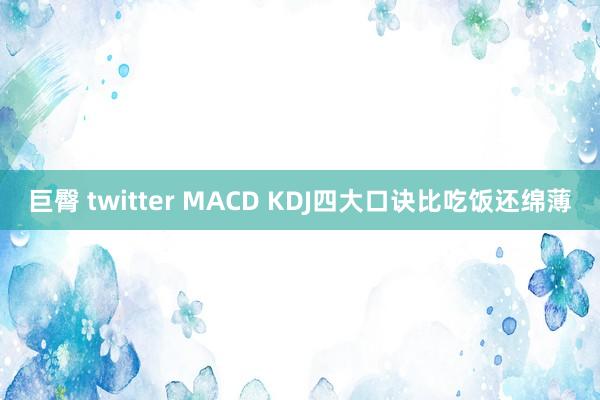 巨臀 twitter MACD KDJ四大口诀比吃饭还绵薄