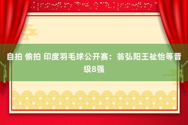 自拍 偷拍 印度羽毛球公开赛：翁弘阳王祉怡等晋级8强