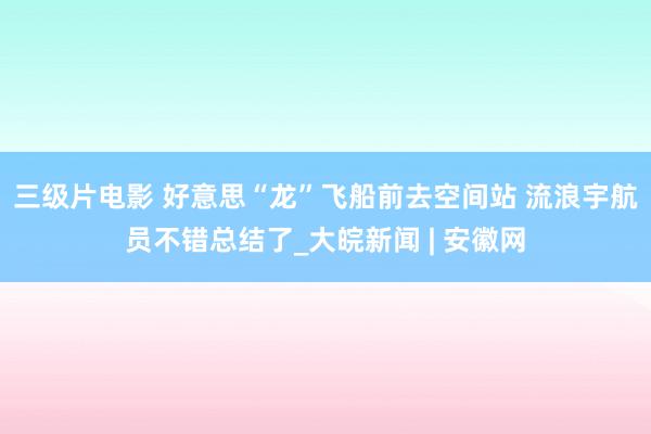 三级片电影 好意思“龙”飞船前去空间站 流浪宇航员不错总结了_大皖新闻 | 安徽网