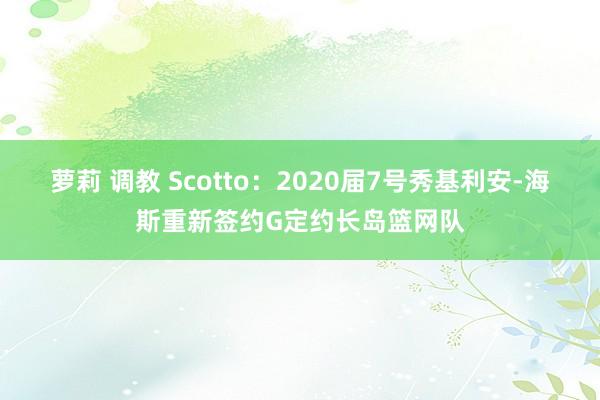 萝莉 调教 Scotto：2020届7号秀基利安-海斯重新签约G定约长岛篮网队